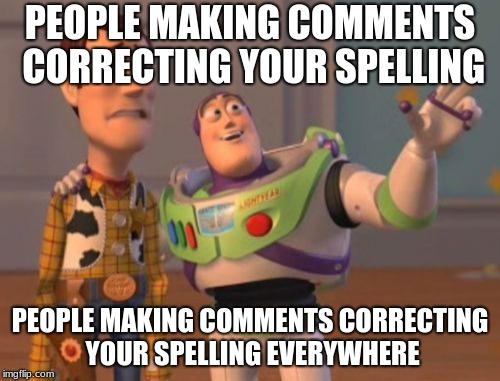 The thing i fear most | PEOPLE MAKING COMMENTS CORRECTING YOUR SPELLING; PEOPLE MAKING COMMENTS CORRECTING YOUR SPELLING EVERYWHERE | image tagged in memes,x x everywhere,funny memes,funny | made w/ Imgflip meme maker