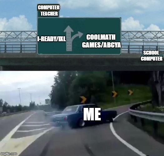 Left Exit 12 Off Ramp | COMPUTER TEACHER; COOLMATH GAMES/ABCYA; I-READY/IXL; SCHOOL COMPUTER; ME | image tagged in memes,left exit 12 off ramp | made w/ Imgflip meme maker
