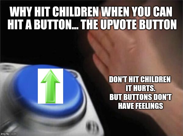 Blank Nut Button Meme | WHY HIT CHILDREN WHEN YOU CAN HIT A BUTTON... THE UPVOTE BUTTON; DON'T HIT CHILDREN IT HURTS. BUT BUTTONS DON'T HAVE FEELINGS | image tagged in memes,blank nut button | made w/ Imgflip meme maker