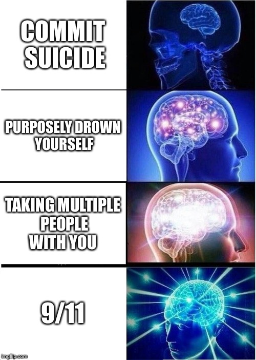 Expanding Brain | COMMIT SUICIDE; PURPOSELY DROWN YOURSELF; TAKING MULTIPLE PEOPLE WITH YOU; 9/11 | image tagged in memes,expanding brain | made w/ Imgflip meme maker
