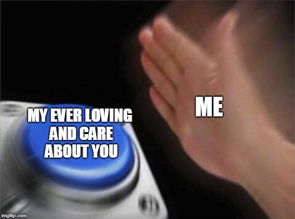 Blank Nut Button | ME; MY EVER LOVING AND CARE ABOUT YOU | image tagged in memes,blank nut button | made w/ Imgflip meme maker
