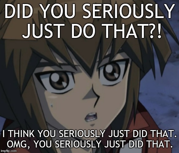 DID YOU SERIOUSLY JUST DO THAT?! I THINK YOU SERIOUSLY JUST DID THAT. OMG, YOU SERIOUSLY JUST DID THAT. | image tagged in yugiohgx,jadenyuki,memes,funny,ohwhatifindontheinternet | made w/ Imgflip meme maker