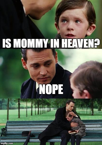 Finding Neverland Meme | IS MOMMY IN HEAVEN? NOPE | image tagged in memes,finding neverland,meme,funny memes,funny,savage | made w/ Imgflip meme maker
