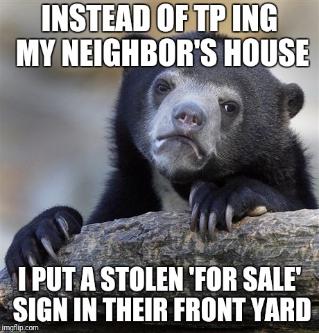 Confession Bear Meme | INSTEAD OF TP ING MY NEIGHBOR'S HOUSE; I PUT A STOLEN 'FOR SALE' SIGN IN THEIR FRONT YARD | image tagged in memes,confession bear | made w/ Imgflip meme maker