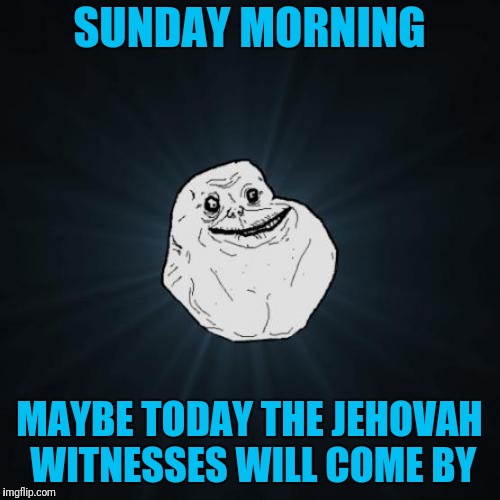 Forever Alone Meme | SUNDAY MORNING; MAYBE TODAY THE JEHOVAH WITNESSES WILL COME BY | image tagged in memes,forever alone | made w/ Imgflip meme maker