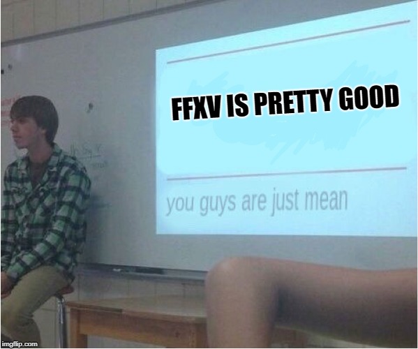 You guys are just mean  | FFXV IS PRETTY GOOD | image tagged in you guys are just mean,ffxv,final fantasy xv | made w/ Imgflip meme maker