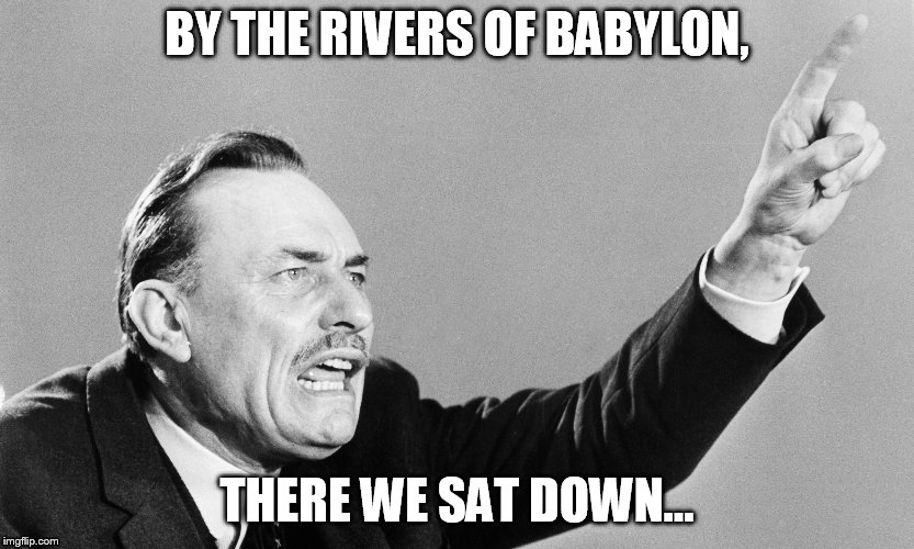 By the River | BY THE RIVERS OF BABYLON, THERE WE SAT DOWN... | image tagged in politics | made w/ Imgflip meme maker