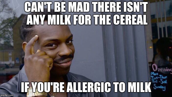 Me when we're out of milk | CAN'T BE MAD THERE ISN'T ANY MILK FOR THE CEREAL; IF YOU'RE ALLERGIC TO MILK | image tagged in memes,roll safe think about it,milk,food,cereal,allergy | made w/ Imgflip meme maker