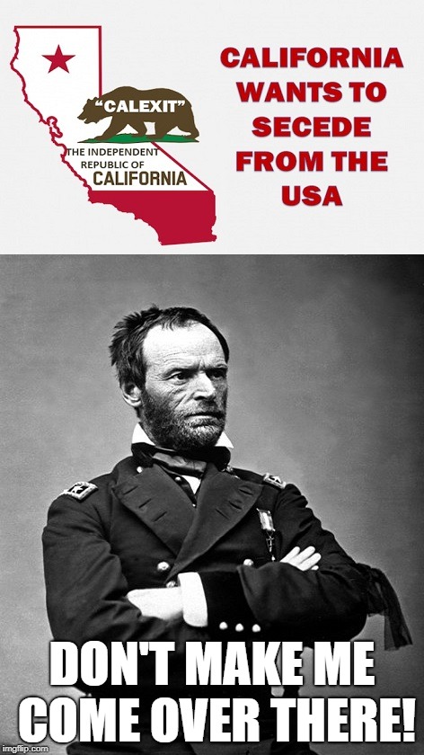 Sherman on CalExit | DON'T MAKE ME COME OVER THERE! | image tagged in general sherman,california,calexit,civilwar,america | made w/ Imgflip meme maker