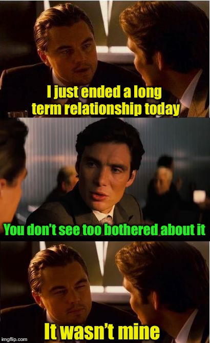 When you share your brother’s browser history with his girlfriend | I just ended a long term relationship today; You don’t see too bothered about it; It wasn’t mine | image tagged in memes,inception,relationship | made w/ Imgflip meme maker