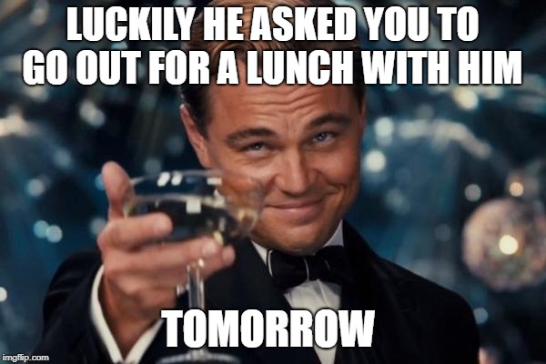 Leonardo Dicaprio Cheers Meme | LUCKILY HE ASKED YOU TO GO OUT FOR A LUNCH WITH HIM TOMORROW | image tagged in memes,leonardo dicaprio cheers | made w/ Imgflip meme maker