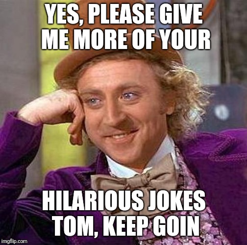 Creepy Condescending Wonka Meme | YES, PLEASE GIVE ME MORE OF YOUR HILARIOUS JOKES TOM, KEEP GOIN | image tagged in memes,creepy condescending wonka | made w/ Imgflip meme maker
