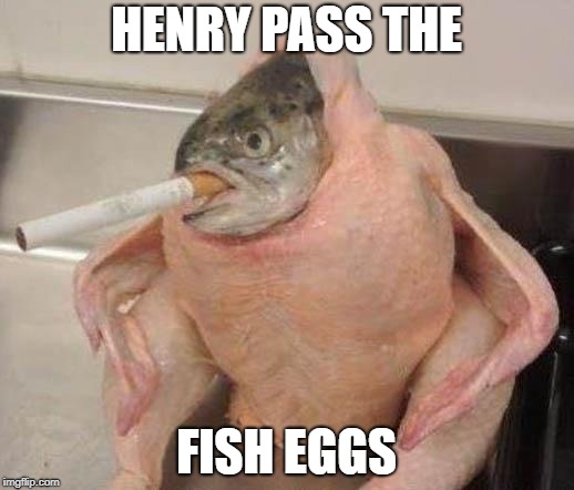 Bad ass fish | HENRY PASS THE; FISH EGGS | image tagged in bad ass fish | made w/ Imgflip meme maker