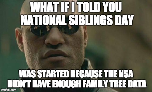 The Real Reason Behind... | WHAT IF I TOLD YOU NATIONAL SIBLINGS DAY; WAS STARTED BECAUSE THE NSA DIDN’T HAVE ENOUGH FAMILY TREE DATA | image tagged in memes,matrix morpheus,national siblings day,siblings,national,nsa | made w/ Imgflip meme maker