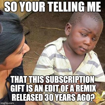Third World Skeptical Kid Meme | SO YOUR TELLING ME; THAT THIS SUBSCRIPTION GIFT IS AN EDIT OF A REMIX RELEASED 30 YEARS AGO? | image tagged in memes,third world skeptical kid | made w/ Imgflip meme maker