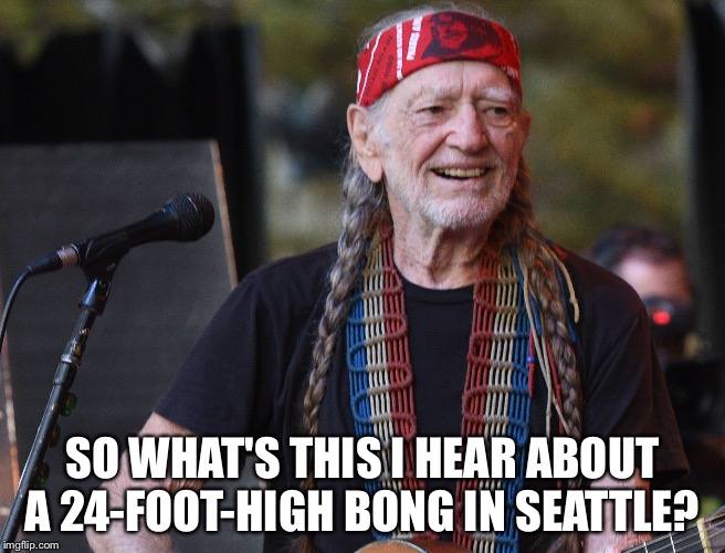 Willie Nelson | SO WHAT'S THIS I HEAR ABOUT A 24-FOOT-HIGH BONG IN SEATTLE? | image tagged in bong in seattle | made w/ Imgflip meme maker
