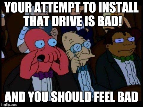 You Should Feel Bad Zoidberg Meme | YOUR ATTEMPT TO INSTALL THAT DRIVE IS BAD! AND YOU SHOULD FEEL BAD | image tagged in memes,you should feel bad zoidberg | made w/ Imgflip meme maker