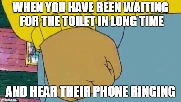 Arthur Fist Meme | WHEN YOU HAVE BEEN WAITING FOR THE TOILET IN LONG TIME; AND HEAR THEIR PHONE RINGING | image tagged in memes,arthur fist | made w/ Imgflip meme maker