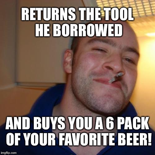 Good Guy Greg Meme | RETURNS THE TOOL HE BORROWED; AND BUYS YOU A 6 PACK OF YOUR FAVORITE BEER! | image tagged in memes,good guy greg | made w/ Imgflip meme maker