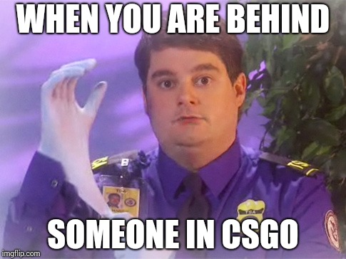 TSA Douche | WHEN YOU ARE BEHIND; SOMEONE IN CSGO | image tagged in memes,tsa douche | made w/ Imgflip meme maker