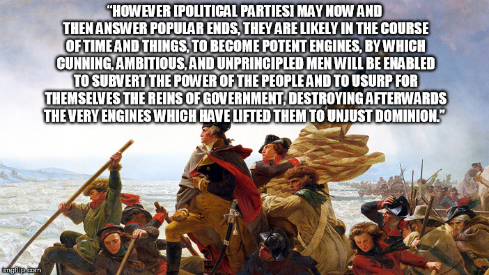 “HOWEVER [POLITICAL PARTIES] MAY NOW AND THEN ANSWER POPULAR ENDS, THEY ARE LIKELY IN THE COURSE OF TIME AND THINGS, TO BECOME POTENT ENGINE | made w/ Imgflip meme maker