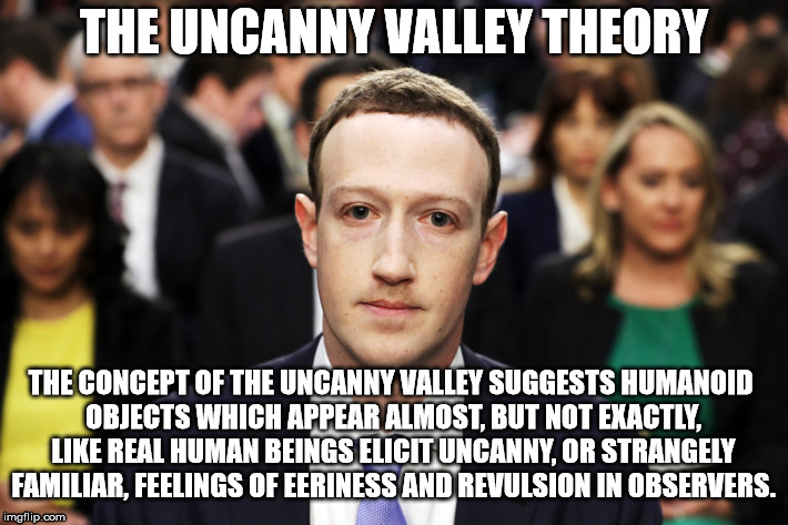 Uncanny Valley explains the Zucc | THE UNCANNY VALLEY THEORY; THE CONCEPT OF THE UNCANNY VALLEY SUGGESTS HUMANOID OBJECTS WHICH APPEAR ALMOST, BUT NOT EXACTLY, LIKE REAL HUMAN BEINGS ELICIT UNCANNY, OR STRANGELY FAMILIAR, FEELINGS OF EERINESS AND REVULSION IN OBSERVERS. | image tagged in mark zuckerberg,zuckerberg,uncanny valley | made w/ Imgflip meme maker