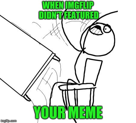 no featuring | WHEN IMGFLIP DIDN'T FEATURED; YOUR MEME | image tagged in table flip guy,meme,rage | made w/ Imgflip meme maker