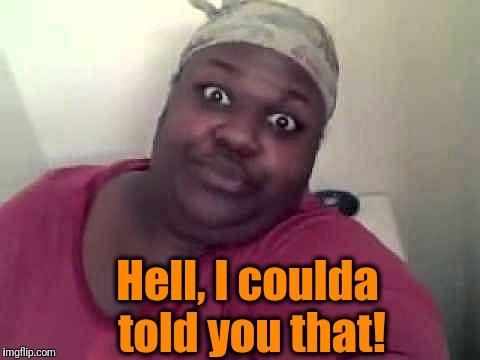 Black woman | Hell, I coulda told you that! | image tagged in black woman | made w/ Imgflip meme maker
