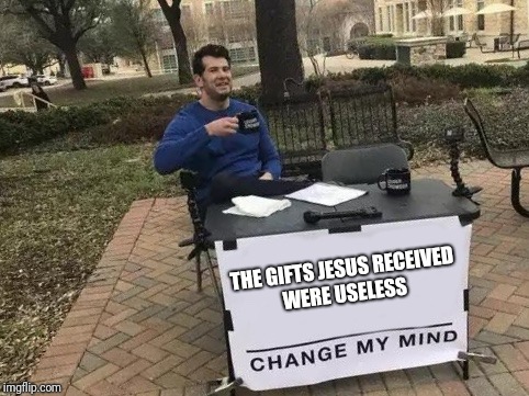Change My Mind | THE GIFTS JESUS RECEIVED WERE USELESS | image tagged in change my mind | made w/ Imgflip meme maker