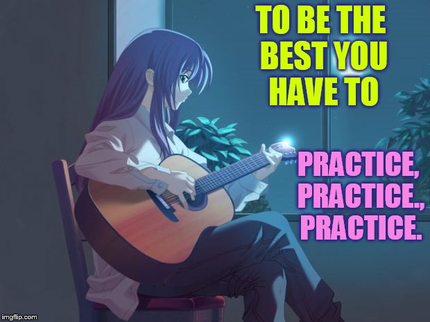 TO BE THE BEST YOU HAVE TO PRACTICE, PRACTICE., PRACTICE. | made w/ Imgflip meme maker