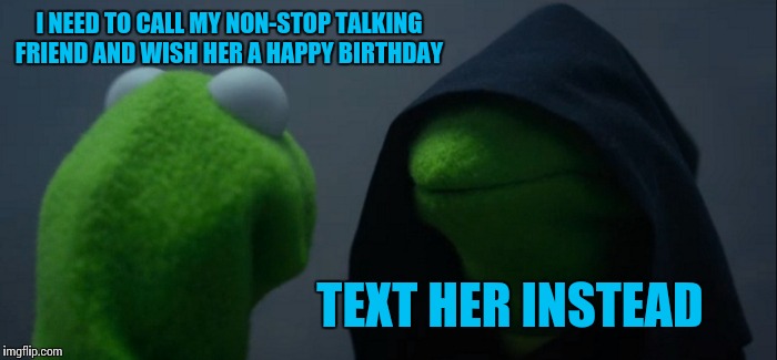 Evil Kermit Meme | I NEED TO CALL MY NON-STOP TALKING FRIEND AND WISH HER A HAPPY BIRTHDAY; TEXT HER INSTEAD | image tagged in memes,evil kermit | made w/ Imgflip meme maker