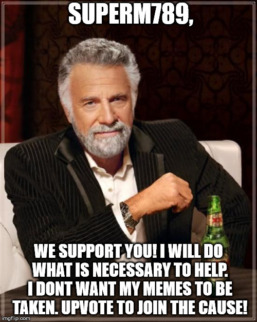 The Most Interesting Man In The World | SUPERM789, WE SUPPORT YOU! I WILL DO WHAT IS NECESSARY TO HELP. I DONT WANT MY MEMES TO BE TAKEN. UPVOTE TO JOIN THE CAUSE! | image tagged in memes,the most interesting man in the world | made w/ Imgflip meme maker