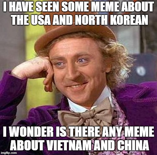 creepy condescending vietnamese | I HAVE SEEN SOME MEME ABOUT THE USA AND NORTH KOREAN; I WONDER IS THERE ANY MEME ABOUT VIETNAM AND CHINA | image tagged in memes,creepy condescending wonka | made w/ Imgflip meme maker