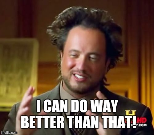 Ancient Aliens Meme | I CAN DO WAY BETTER THAN THAT! | image tagged in memes,ancient aliens | made w/ Imgflip meme maker