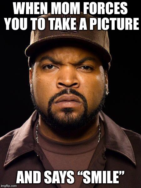 Ice Cube | WHEN MOM FORCES YOU TO TAKE A PICTURE; AND SAYS “SMILE” | image tagged in ice cube | made w/ Imgflip meme maker