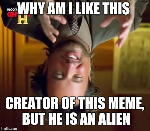 Ancient Aliens Meme | WHY AM I LIKE THIS; CREATOR OF THIS MEME, BUT HE IS AN ALIEN | image tagged in memes,ancient aliens | made w/ Imgflip meme maker