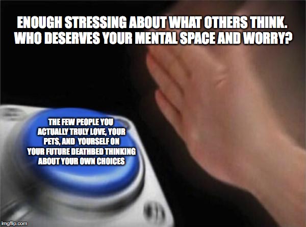 Blank Nut Button Meme | ENOUGH STRESSING ABOUT WHAT OTHERS THINK. WHO DESERVES YOUR MENTAL SPACE AND WORRY? THE FEW PEOPLE YOU ACTUALLY TRULY LOVE,
YOUR PETS, AND 
YOURSELF ON YOUR FUTURE DEATHBED THINKING ABOUT YOUR OWN CHOICES | image tagged in memes,blank nut button | made w/ Imgflip meme maker