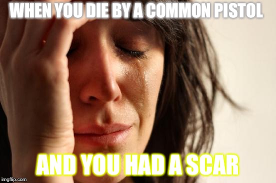 First World Problems Meme | WHEN YOU DIE BY A COMMON PISTOL; AND YOU HAD A SCAR | image tagged in memes,first world problems | made w/ Imgflip meme maker