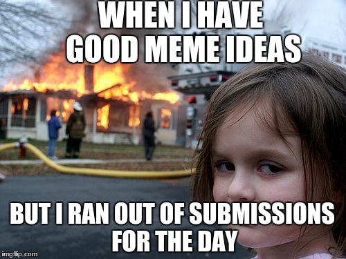 Disaster Girl Meme | WHEN I HAVE GOOD MEME IDEAS; BUT I RAN OUT OF SUBMISSIONS FOR THE DAY | image tagged in memes,disaster girl | made w/ Imgflip meme maker