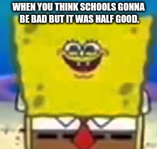 School meme | WHEN YOU THINK SCHOOLS GONNA BE BAD BUT IT WAS HALF GOOD. | image tagged in spongebob,school,funny,meme | made w/ Imgflip meme maker