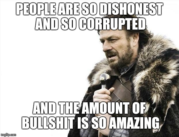 Brace Yourselves X is Coming | PEOPLE ARE SO DISHONEST AND SO CORRUPTED; AND THE AMOUNT OF BULLSHIT IS SO AMAZING | image tagged in memes,brace yourselves x is coming | made w/ Imgflip meme maker