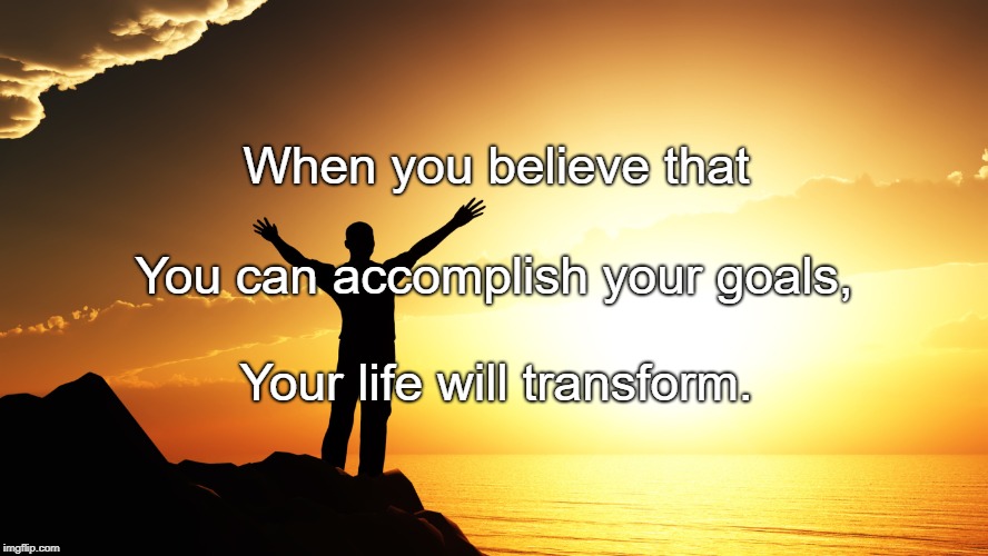 Believe | When you believe that; You can accomplish your goals, Your life will transform. | image tagged in believe | made w/ Imgflip meme maker