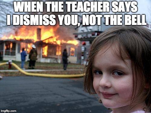 Disaster Girl | WHEN THE TEACHER SAYS I DISMISS YOU, NOT THE BELL | image tagged in memes,disaster girl | made w/ Imgflip meme maker