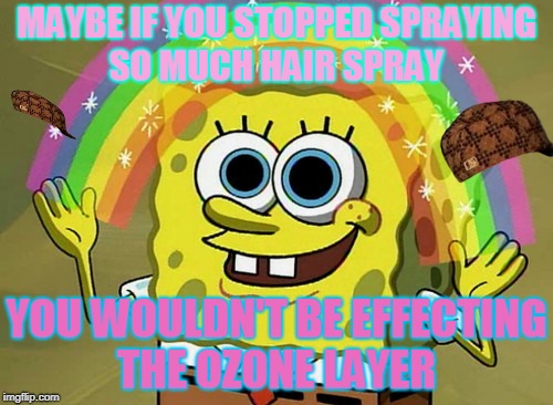 Imagination Spongebob Meme | MAYBE IF YOU STOPPED SPRAYING SO MUCH HAIR SPRAY; YOU WOULDN'T BE EFFECTING THE OZONE LAYER | image tagged in memes,imagination spongebob,scumbag | made w/ Imgflip meme maker