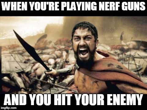 Spartans | WHEN YOU'RE PLAYING NERF GUNS; AND YOU HIT YOUR ENEMY | image tagged in spartans | made w/ Imgflip meme maker