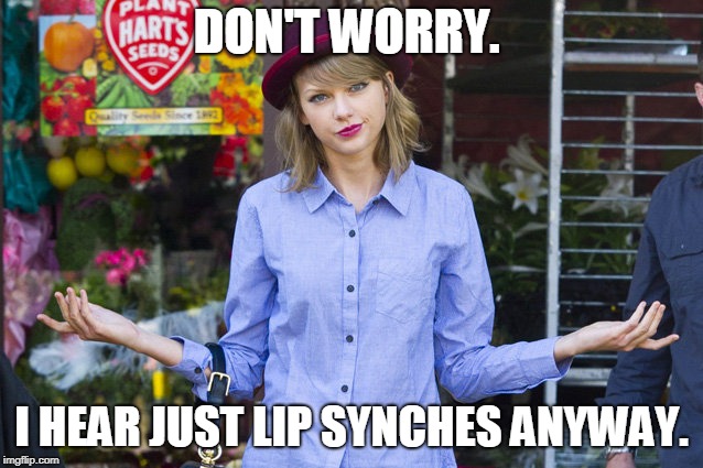 Taylor Swift Shrug | DON'T WORRY. I HEAR JUST LIP SYNCHES ANYWAY. | image tagged in taylor swift shrug | made w/ Imgflip meme maker
