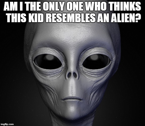 AM I THE ONLY ONE WHO THINKS THIS KID RESEMBLES AN ALIEN? | image tagged in alien | made w/ Imgflip meme maker