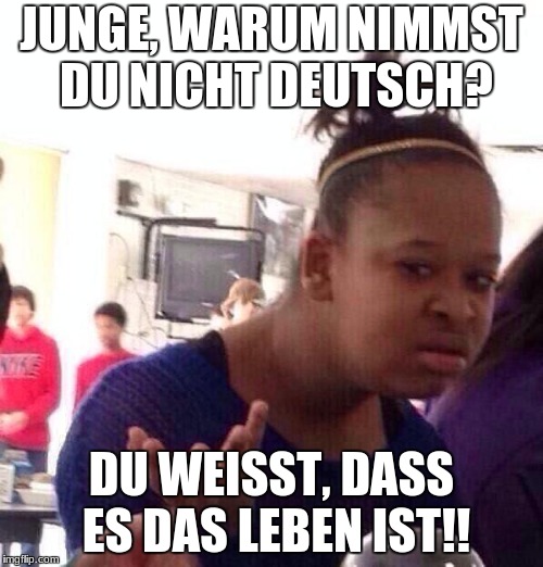 Black Girl Wat Meme | JUNGE, WARUM NIMMST DU NICHT DEUTSCH? DU WEISST, DASS ES DAS LEBEN IST!! | image tagged in memes,black girl wat | made w/ Imgflip meme maker