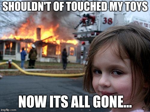 Disaster Girl Meme | SHOULDN'T OF TOUCHED MY TOYS; NOW ITS ALL GONE... | image tagged in memes,disaster girl | made w/ Imgflip meme maker
