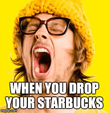 WHEN YOU DROP YOUR STARBUCKS | image tagged in orgasmic hipster | made w/ Imgflip meme maker
